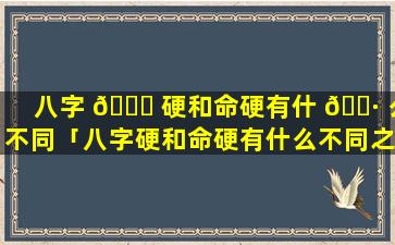 八字 🐅 硬和命硬有什 🌷 么不同「八字硬和命硬有什么不同之处」